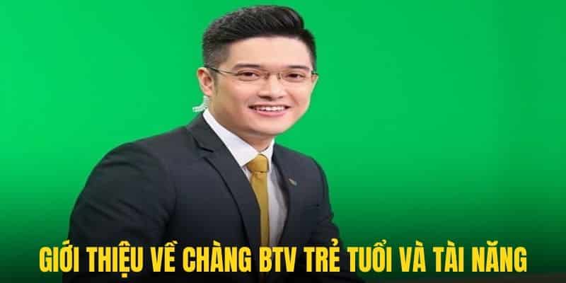 Một vài nét tổng quan về chàng BTV trẻ tuổi và cực kì tài năng