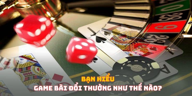 Bạn hiểu game bài đổi thưởng như thế nào? Bạn hiểu game bài đổi thưởng như thế nào?