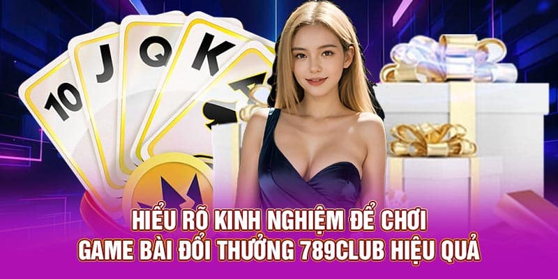 Hiểu rõ kinh nghiệm để chơi Game Bài Đổi Thưởng 789Club hiệu quả