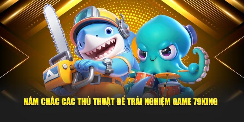 Nắm chắc các thủ thuật để trải nghiệm game 79King