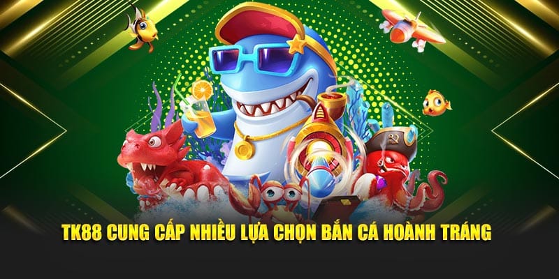TK88 cung cấp nhiều lựa chọn bắn cá hoành tráng