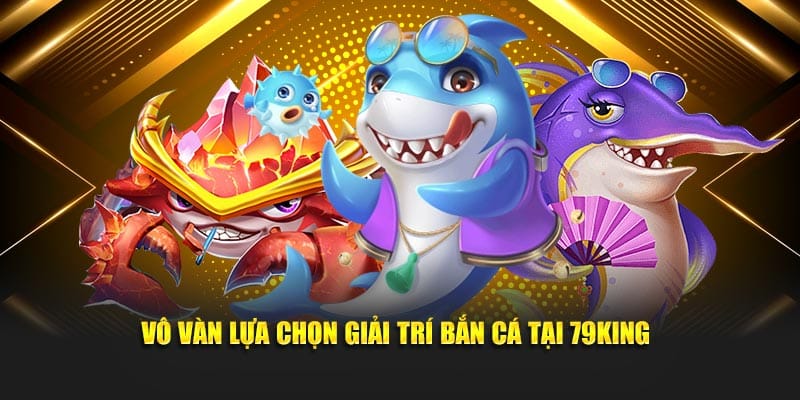 Vô vàn lựa chọn giải trí bắn cá tại 79King