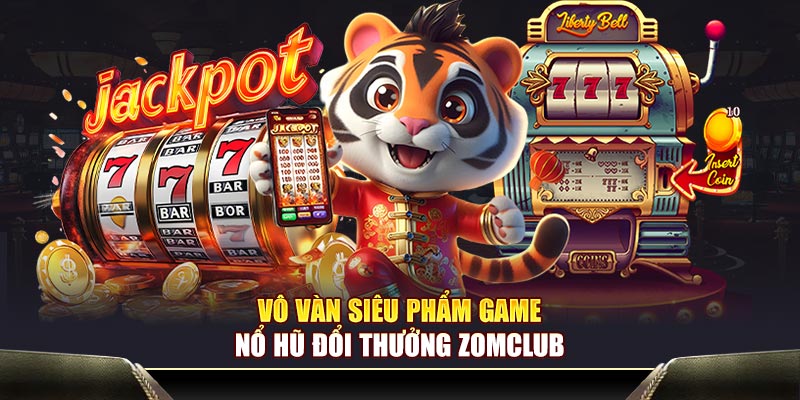 Vô vàn siêu phẩm game nổ hũ đổi thưởng Zomclub